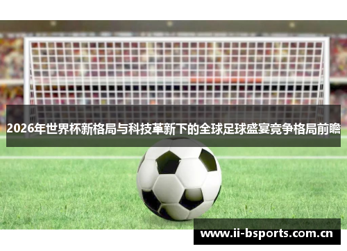 2026年世界杯新格局与科技革新下的全球足球盛宴竞争格局前瞻