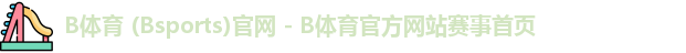 B体育 (Bsports)官网 - B体育官方网站赛事首页